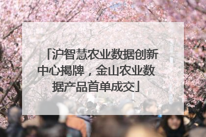 沪智慧农业数据创新中心揭牌，金山农业数据产品首单成交