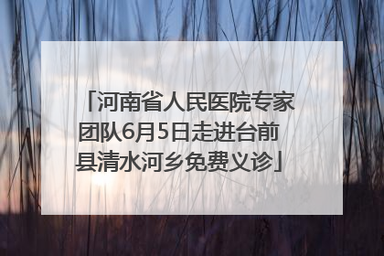 河南省人民医院专家团队6月5日走进台前县清水河乡免费义诊