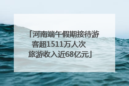 河南端午假期接待游客超1511万人次 旅游收入近68亿元