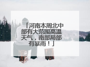 河南本周北中部有大范围高温天气，南部局部有暴雨！