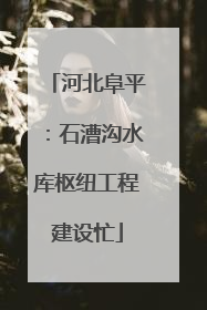 河北阜平：石漕沟水库枢纽工程建设忙