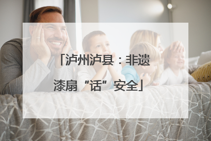 泸州泸县：非遗漆扇“话”安全