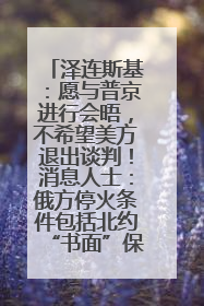 泽连斯基：愿与普京进行会晤，不希望美方退出谈判！消息人士：俄方停火条件包括北约“书面”保证不东扩