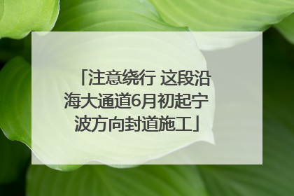注意绕行 这段沿海大通道6月初起宁波方向封道施工