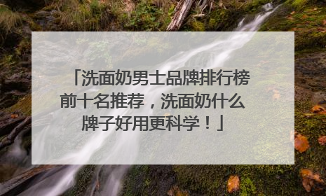 洗面奶男士品牌排行榜前十名推荐，洗面奶什么牌子好用更科学！