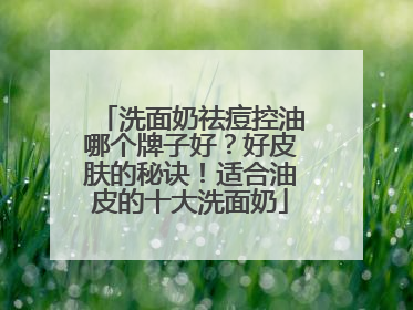 洗面奶祛痘控油哪个牌子好？好皮肤的秘诀！适合油皮的十大洗面奶