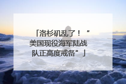 洛杉矶乱了！“美国现役海军陆战队正高度戒备”