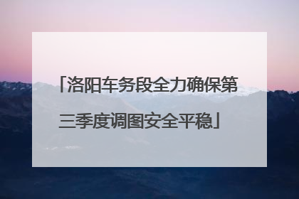 洛阳车务段全力确保第三季度调图安全平稳