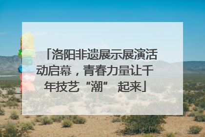 洛阳非遗展示展演活动启幕，青春力量让千年技艺“潮” 起来