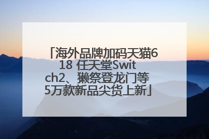 海外品牌加码天猫618 任天堂Switch2、獭祭登龙门等5万款新品尖货上新