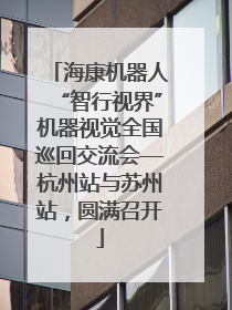 海康机器人“智行视界”机器视觉全国巡回交流会—杭州站与苏州站，圆满召开