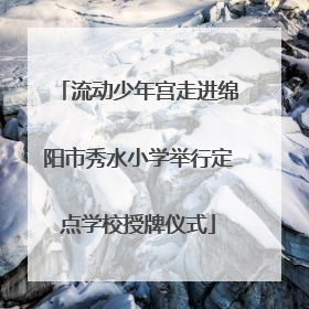 流动少年宫走进绵阳市秀水小学举行定点学校授牌仪式