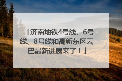 济南地铁4号线、6号线、8号线和高新东区云巴最新进展来了！