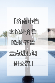 济南市档案馆赴齐鲁晚报·齐鲁壹点进行调研交流