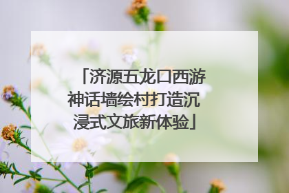 济源五龙口西游神话墙绘村打造沉浸式文旅新体验