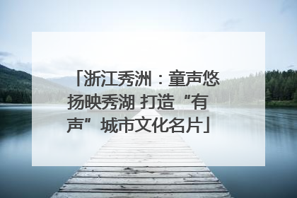 浙江秀洲：童声悠扬映秀湖 打造“有声”城市文化名片