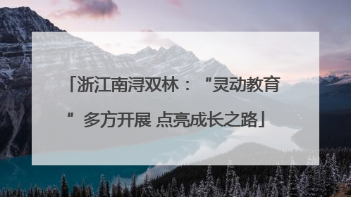 浙江南浔双林：“灵动教育”多方开展 点亮成长之路