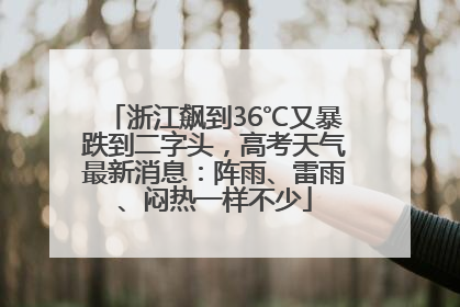 浙江飙到36℃又暴跌到二字头，高考天气最新消息：阵雨、雷雨、闷热一样不少