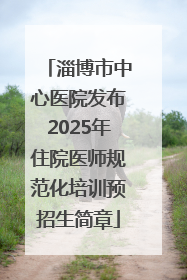 淄博市中心医院发布2025年住院医师规范化培训预招生简章