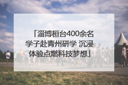 淄博桓台400余名学子赴青州研学 沉浸体验点燃科技梦想