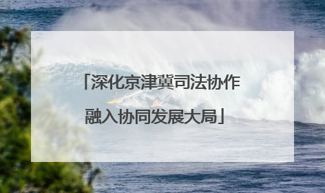 深化京津冀司法协作 融入协同发展大局