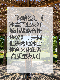 深哈签订《冰雪产业友好城市战略合作协议》，共同推进两地冰雪体育文化旅游高质量发展