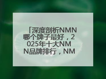 深度剖析NMN哪个牌子最好，2025年十大NMN品牌排行，NMN该怎么选