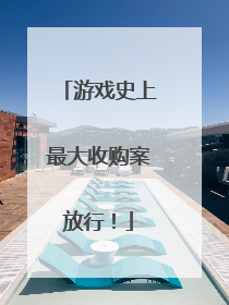 游戏史上最大收购案放行！