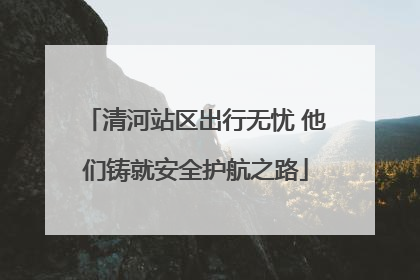 清河站区出行无忧 他们铸就安全护航之路