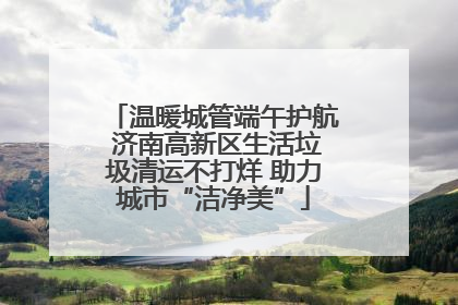 温暖城管端午护航 济南高新区生活垃圾清运不打烊 助力城市“洁净美”