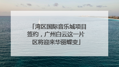 湾区国际音乐城项目签约，广州白云这一片区将迎来华丽蝶变