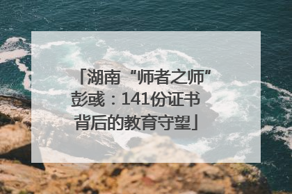 湖南“师者之师”彭彧：141份证书背后的教育守望