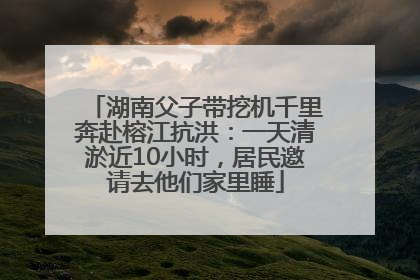 湖南父子带挖机千里奔赴榕江抗洪：一天清淤近10小时，居民邀请去他们家里睡