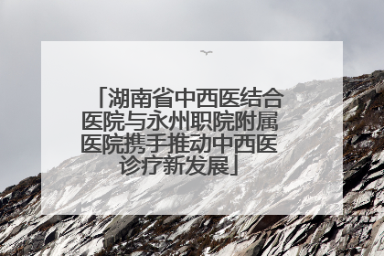 湖南省中西医结合医院与永州职院附属医院携手推动中西医诊疗新发展