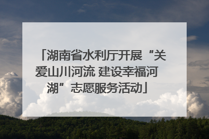 湖南省水利厅开展“关爱山川河流 建设幸福河湖”志愿服务活动