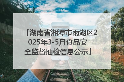 湖南省湘潭市雨湖区2025年3-5月食品安全监督抽检信息公示
