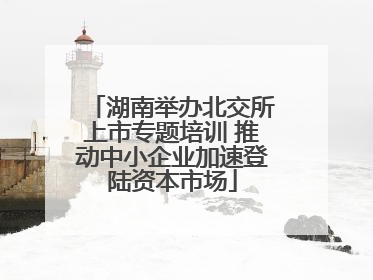 湖南举办北交所上市专题培训 推动中小企业加速登陆资本市场
