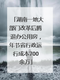 湖南一地大部门改革后腾退办公用房，年节省行政运行成本700余万
