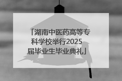 湖南中医药高等专科学校举行2025届毕业生毕业典礼