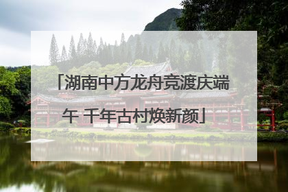 湖南中方龙舟竞渡庆端午 千年古村焕新颜