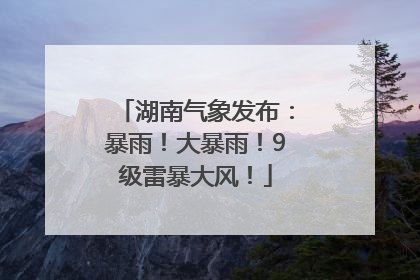 湖南气象发布：暴雨！大暴雨！9级雷暴大风！