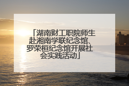 湖南财工职院师生赴湘南学联纪念馆、罗荣桓纪念馆开展社会实践活动