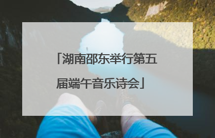 湖南邵东举行第五届端午音乐诗会