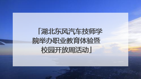 湖北东风汽车技师学院举办职业教育体验暨校园开放周活动