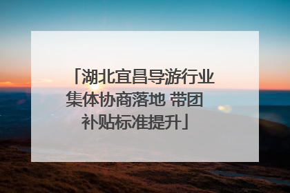 湖北宜昌导游行业集体协商落地 带团补贴标准提升