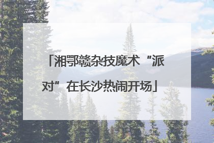 湘鄂赣杂技魔术“派对”在长沙热闹开场