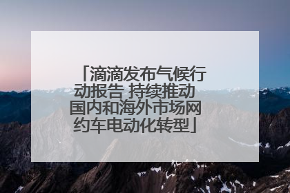 滴滴发布气候行动报告 持续推动国内和海外市场网约车电动化转型