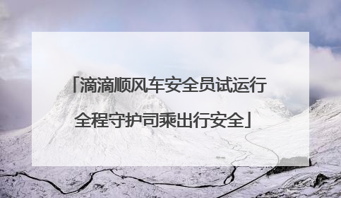 滴滴顺风车安全员试运行 全程守护司乘出行安全