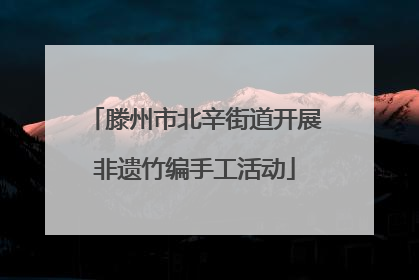滕州市北辛街道开展非遗竹编手工活动