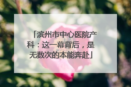 滨州市中心医院产科：这一幕背后，是无数次的本能奔赴